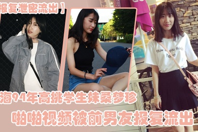报复泄密流出上海94年高挑学生妹桑梦珍啪啪视频被前男友报复流出
