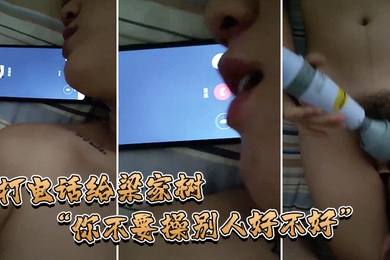 打电.话给梁家.树你不.要操.别人好.不好.我要知道.你再操别.人我就.不吃你.的鸡巴.啦我嫌.脏你能忍住.不操别人吗