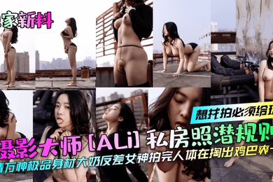 独家新料摄影大师ALi私房照潜规则想找拍必须给玩风情万种极品身材大奶反差女神拍完人体在掏出鸡巴爽一下