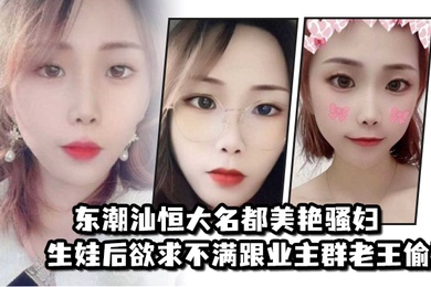 东潮汕恒大名都美艳骚妇生娃后欲求不满跟业主群老王偷情