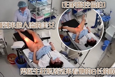 妇科监控偷拍碰到来做人流的美女男医生赶紧凑过来看她的B长的啥样
