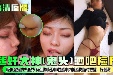 高清原版迷奸大神鬼头酒吧捡尸极被灌醉的失恋女有点像杨丞琳性感小内裤感觉随时要醒好刺激