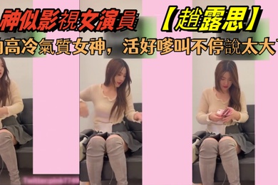 花了5千約神似影視女演員趙露思的高冷氣質女神活好嗲叫不停說太大了