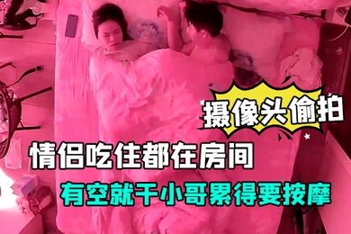 摄像头偷拍放假开房的情侣吃住都在房间有空就干小哥累得要按摩