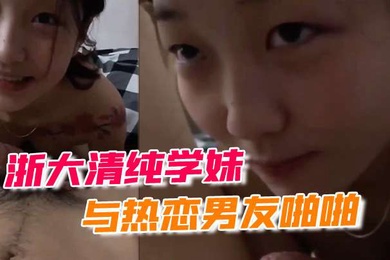 浙大清纯学妹与热恋男友啪啪露脸自拍流出