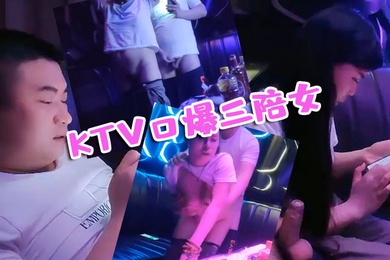 KTV探花KTV口爆三陪女全程露脸被大哥草