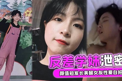 反差学妹泄密颜值短发长美腿女友性爱自拍被男友流出外表清纯实则骚货一枚