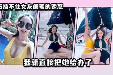 抵.挡不住.女友闺.蜜的诱.惑_我就.直接把.她给办了