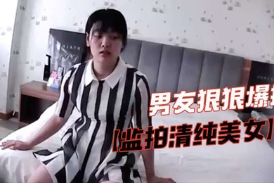 监拍清纯美女脱掉胸罩捂咪咪害羞不让看气的男友狠狠爆插