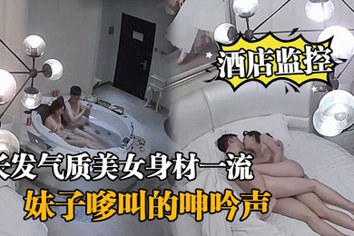 酒店监控情侣开房造爱长发气质美女身材一流说J8挺好玩的妹子嗲叫的呻吟声把我鸡巴都听硬了对白清晰