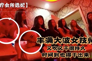 对白.刺激富豪点.个丰满.大波女技.师又吹.又干很持.久说到时间.了也得干.出来