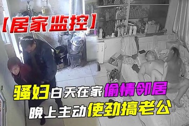 居家监控骚妇白天在家偷情邻居晚上主动使劲搞老公