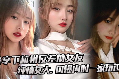 分享下杭.州反差前.女友纯情.女大口爆内射.一家.玩过