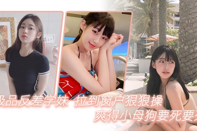 极品反差学妹拉到窗狠狠操爽得小母狗要死要死呻吟声比母猪还要大声啊啊啊啊啊啊