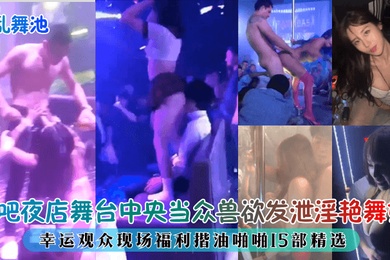 淫乱舞池迪吧夜店舞台中央当众兽欲发泄淫艳舞娘幸运观众现场福利揩油啪啪15部精选