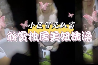 小区冒死趴窗欣赏独居美妞洗澡雪白的肌肤和嫩出水乳头馋得流口水小区冒死趴窗欣赏独居美妞洗澡