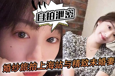 自拍泄密婚.纱旅拍.上海站与精.致未婚妻.的深入..沟通落地窗前看.着上.海滩夜景.奋力内射