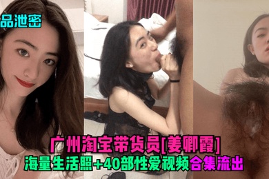 精品泄密广州淘宝带货员姜卿霞海量生活照40部性爱视频合集流出