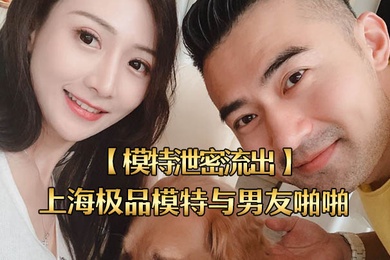 模特泄密流出上海极品模特与男友啪啪视频被流出女主超美身材很好