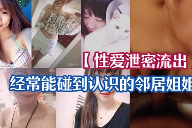 性爱泄密流出经常能碰到认识的邻居姐姐_一来二去顺利拿下长得不美但是够骚_无套啪啪啪自拍留念