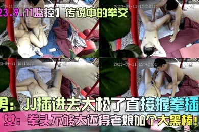 23.9.11监控传说中的拳交男JJ插进去太松了直接握拳插女拳头不够大还得老娘加个大黑棒