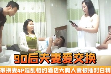 90后夫妻爱交换良家换妻4P淫乱相约酒店大胸人妻被插对白精彩