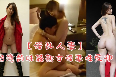 淫乱人妻台湾韵味轻熟女淫妻性爱3P