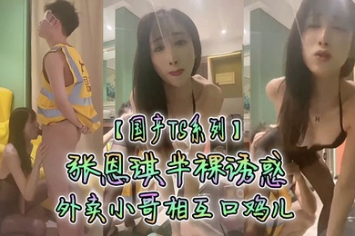 国产TS系列张恩琪半裸诱惑外卖小哥相互口鸡儿