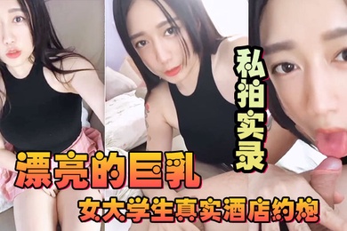 漂亮的巨乳女大学生真实酒店约炮私拍实录