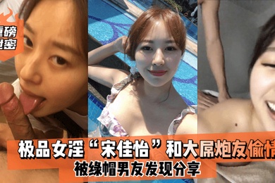重磅泄密极品女淫宋佳怡和大屌炮友偷情_被绿帽男友发现分享