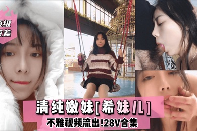 顶级反差清纯嫩妹希妹儿不雅视频流出28V合集