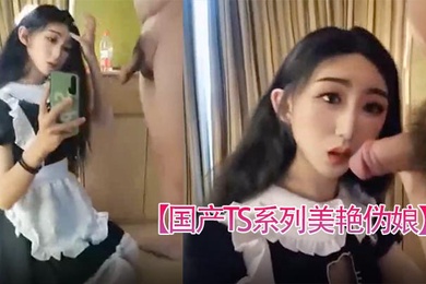 国产TS系列美艳伪娘小乔女仆装跟老板约炮_从卧室缠绵到洗手间激情后入极度发骚干的呻吟不断