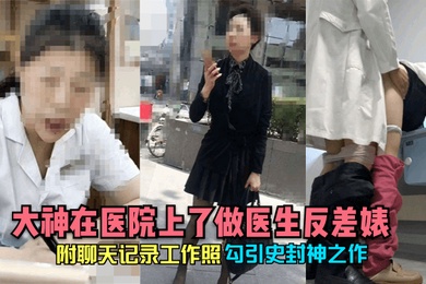 勾引史封神之作大神在医院上了做医生反差婊附聊天记录工作照