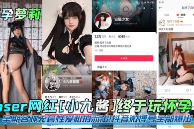 怀孕萝莉coser网红小九酱终于玩怀孕了早期各种无套性爱私拍流出抖音微博号全部爆出