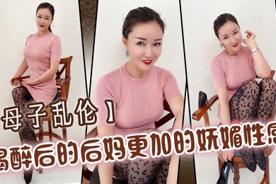 母子乱伦喝醉后的后妈更加的妩媚性感操起来也更加的刺激多水