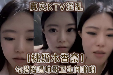 真实KTV淫乱桃奶木香奈勾搭陪唱帅哥卫生间啪啪