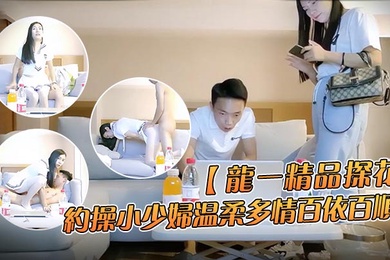 龙一精品探花约操小少妇温柔多情百依百顺沙发换上制服啪啪干得娇喘不断到高潮