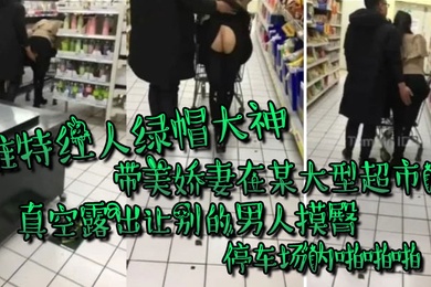 推特红人绿帽大神带美娇妻在国内某大型超市内真空露出让别的男人摸臀停车场内啪啪啪
