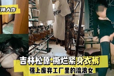 封神大作吉林松原-撕烂紧身衣裤强上废弃工厂里的流浪女