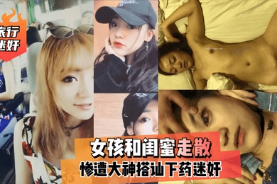 旅行迷奸女孩和闺蜜走散惨遭大神搭讪下药迷奸