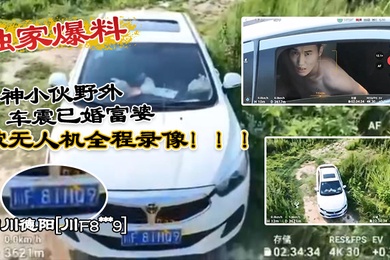 独家爆料四川德阳川F8xxx9精神小伙野外车震已婚富婆被无人机全程录像