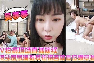 吴梦梦AV拍摄现场直播演绎全程露脸让小哥吃奶玩逼镜头前导演指挥拍摄各种体位爆草抽插