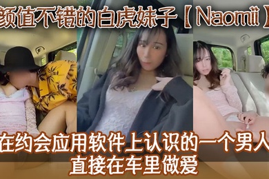 颜值不错的白虎妹子Naomii在约会应用软件上认识的一个男人直接在车里做爱先舔逼再猛插最后射到奶子上骚逼很是粉嫩