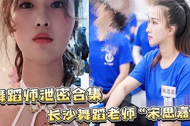 舞蹈师泄密合集长沙舞蹈老师宋思嘉_白天舞蹈老师晚上作陪女室内外多P完整视频合集
