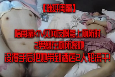 迷奸闺蜜陪闺蜜KTV见网友喝多上厕所时2男想在厕所操她没得手后把她带到酒店2人轮流干