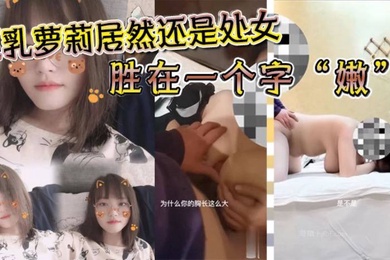 巨乳萝莉居然还是处女胜在一个字嫩沉迷在巨乳的淫威之下_少女体验所