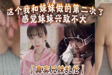 真实兄妹乱伦这个我和妹妹做的第二次了感觉妹妹兴致不大第一次做完有好好的哄妹妹开心还是我满足不了妹妹还真懊恼