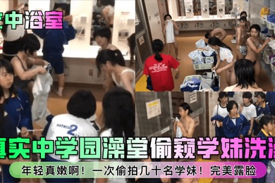 女中浴室真实中学园澡堂偷窥学妹洗澡年轻真嫩啊一次偷拍几十名学妹完美露脸