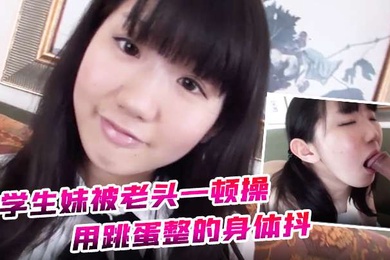 约炮学生妹被老头一顿操用跳蛋整的身体抖全身软了