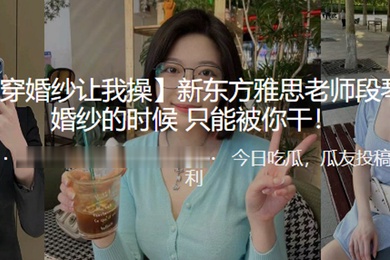 新东方.雅思老.师段.琴穿婚纱.的时候只.能被我干